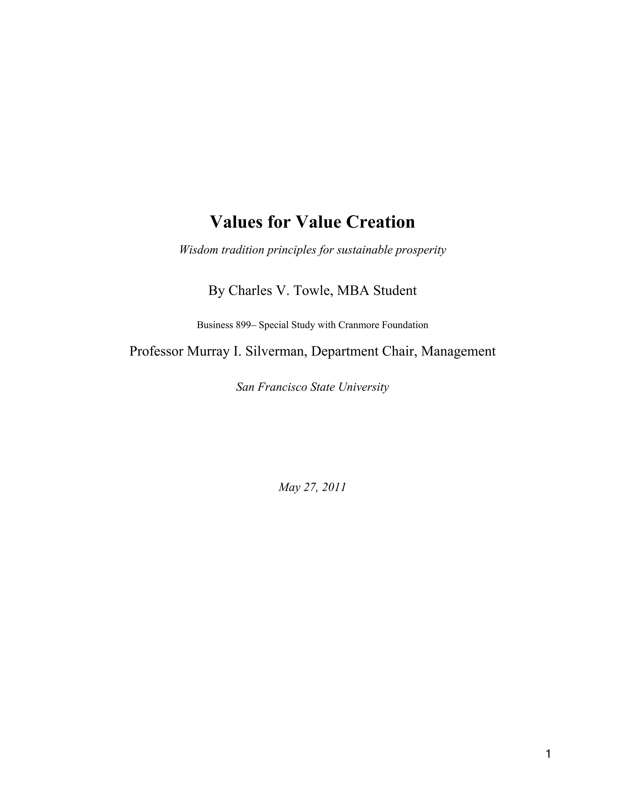Values for Value Creation
       Wisdom tradition principles for sustainable prosperity


            By Charles V. Towle, MBA Student

          Business 899– Special Study with Cranmore Foundation

Professor Murray I. Silverman, Department Chair, Management

                  San Francisco State University




                            May 27, 2011




                                                                 1
 