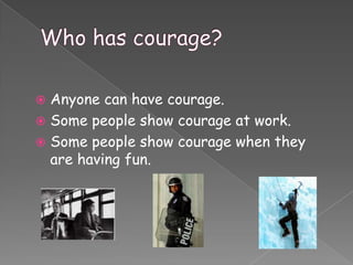  Anyone can have courage.
 Some people show courage at work.
 Some people show courage when they
  are having fun.
 