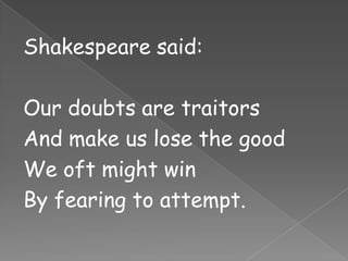 Shakespeare said:

Our doubts are traitors
And make us lose the good
We oft might win
By fearing to attempt.
 