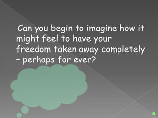 Can you begin to imagine how it
might feel to have your
freedom taken away completely
– perhaps for ever?
 