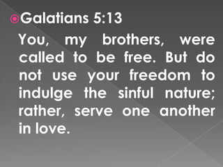 Galatians  5:13
 You, my brothers, were
 called to be free. But do
 not use your freedom to
 indulge the sinful nature;
 rather, serve one another
 in love.
 