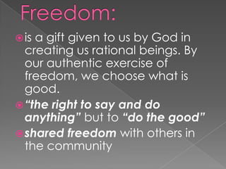  isa gift given to us by God in
  creating us rational beings. By
  our authentic exercise of
  freedom, we choose what is
  good.
 “the right to say and do
  anything” but to “do the good”
 shared freedom with others in
  the community
 