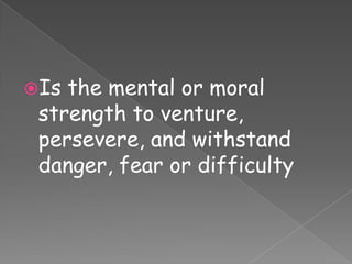 Is the mental or moral
 strength to venture,
 persevere, and withstand
 danger, fear or difficulty
 