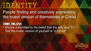 People finding and creatively expressing
the truest version of themselves in Christ
THIS MEANS:
• We are committed to the belief that the only way TO
find the truest version of yourself is “in Christ”
 