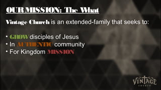 OURMISSION: The What
Vintage Church is an extended-family that seeks to:
• GROW disciples of Jesus
• In AUTHENTIC community
• For Kingdom MISSION
 