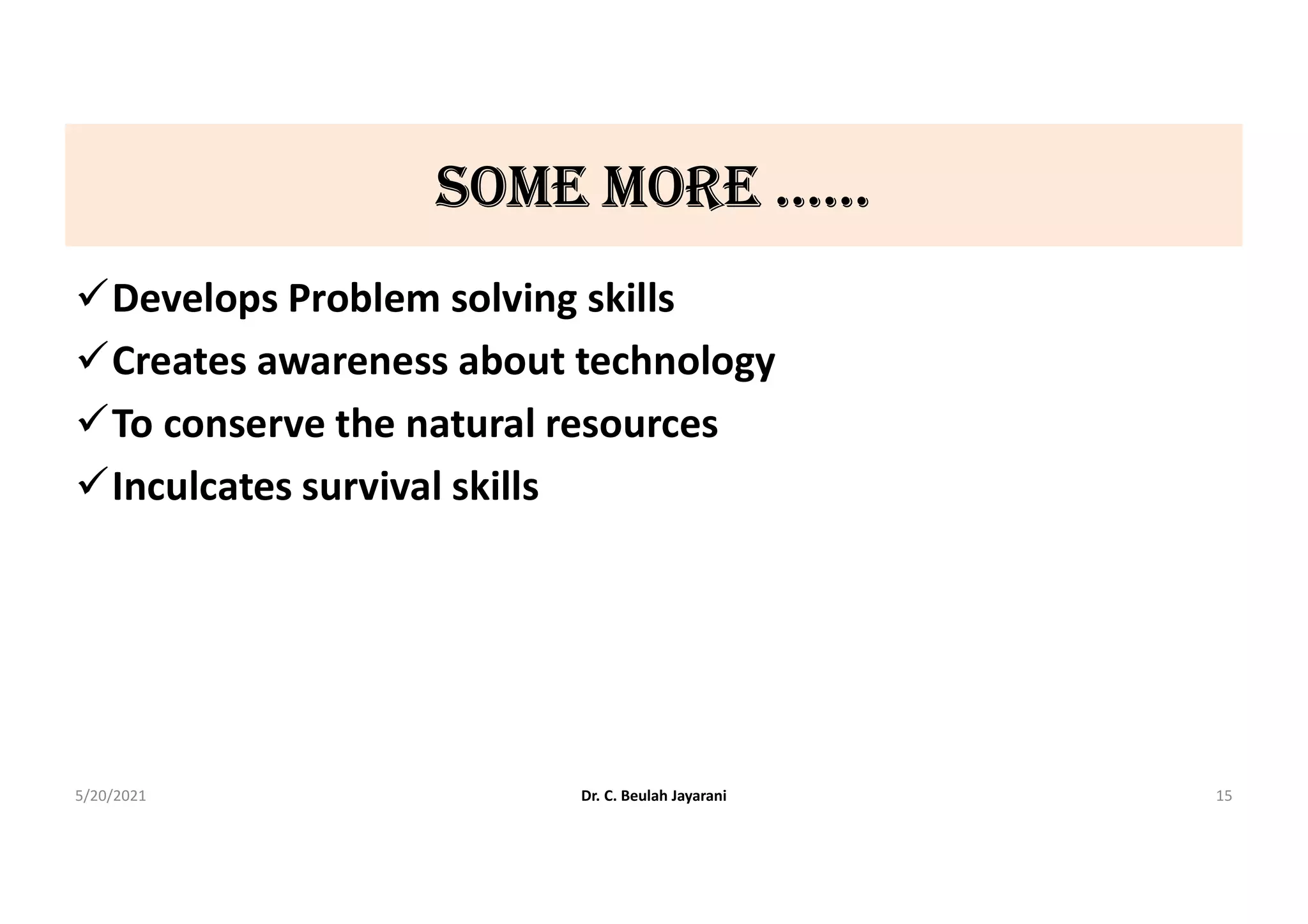 SomE morE ……
Develops Problem solving skills
Creates awareness about technology
To conserve the natural resources
Inculcates survival skills
5/20/2021 Dr. C. Beulah Jayarani 15
 