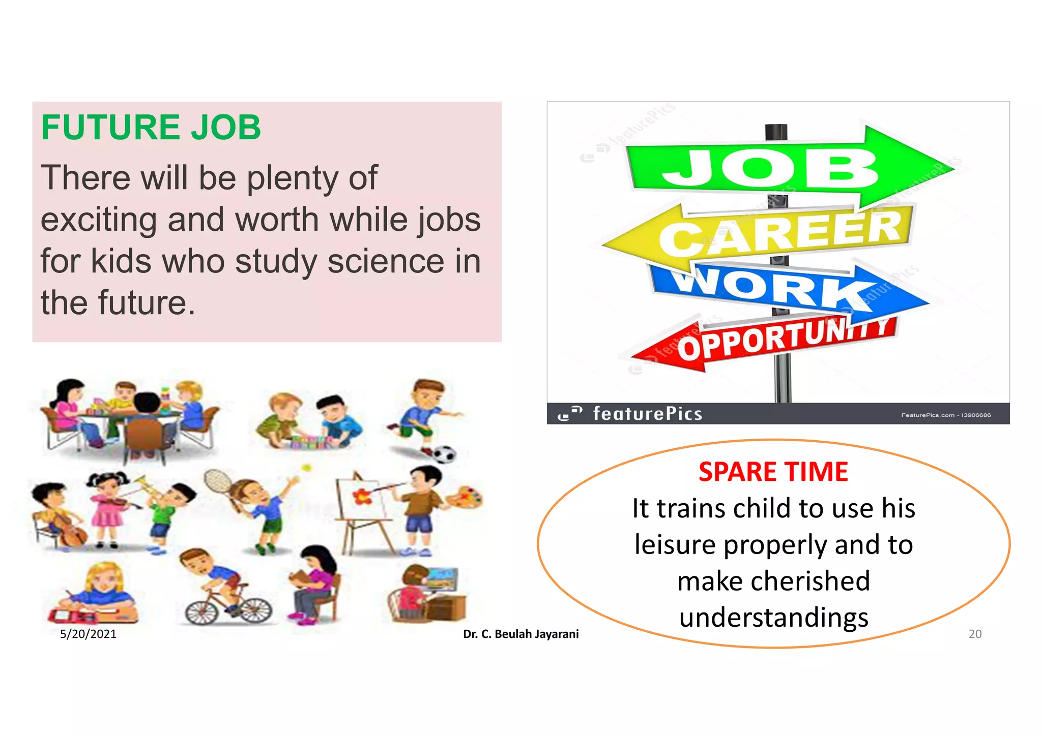 FUTURE JOB
There will be plenty of
exciting and worth while jobs
for kids who study science in
the future.
SPARE TIME
It trains child to use his
leisure properly and to
make cherished
understandings
5/20/2021 Dr. C. Beulah Jayarani 20
 