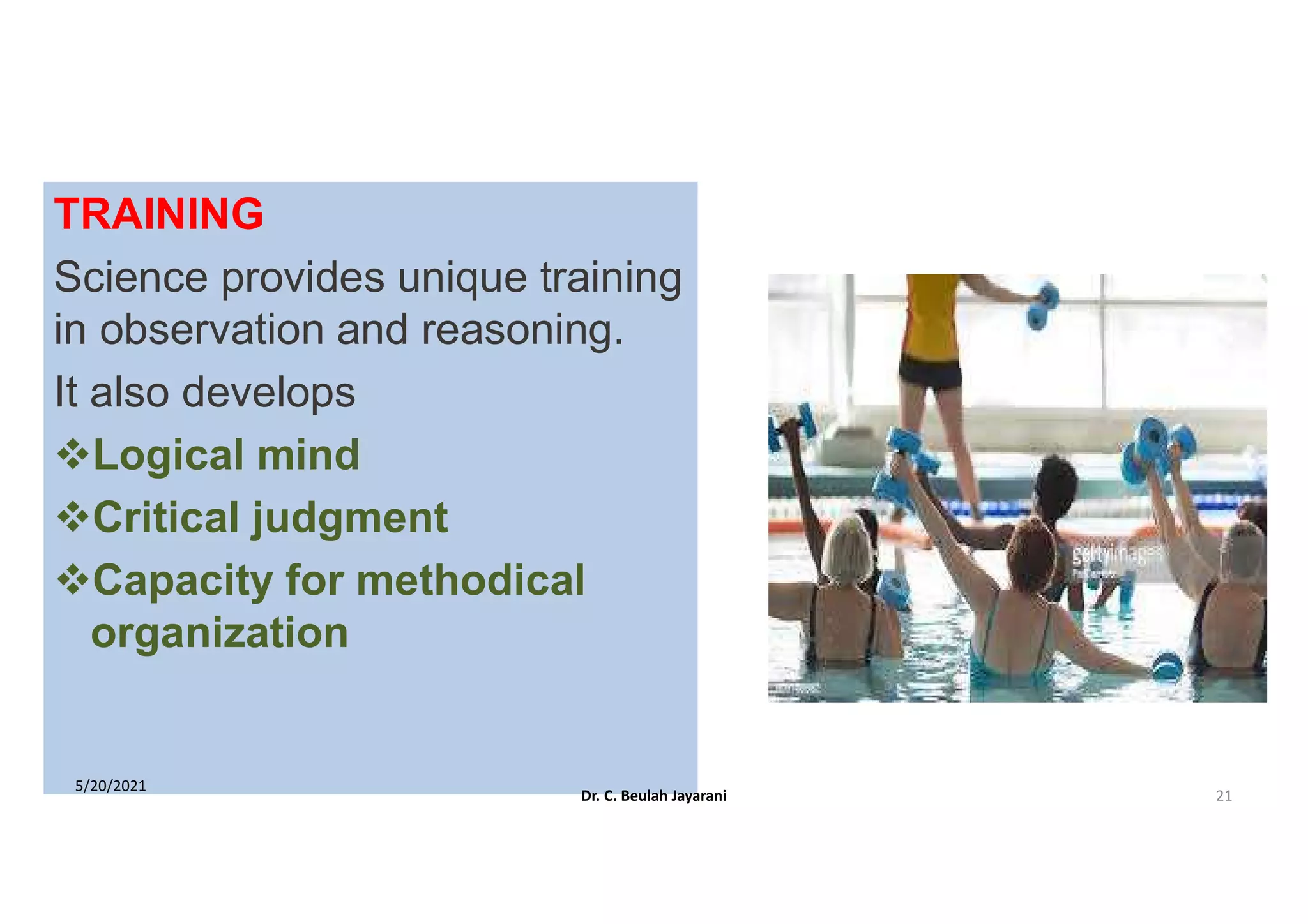 TRAINING
Science provides unique training
in observation and reasoning.
It also develops
Logical mind
Critical judgment
Capacity for methodical
organization
5/20/2021
Dr. C. Beulah Jayarani 21
 