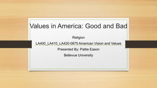 Values in America: Good and Bad
Religion
LA400_LA410_LA420-0875 American Vision and Values
Presented By: Pattie Eason
Bellevue University
 