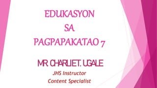 EDUKASYON
SA
PAGPAPAKATAO 7
MR.CHARLIET.UGALE
JHS Instructor
Content Specialist
 
