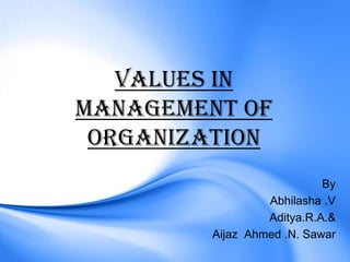 VALUES IN
MANAGEMENT OF
 ORGANIZATION
                            By
                  Abhilasha .V
                  Aditya.R.A.&
         Aijaz Ahmed .N. Sawar
 
