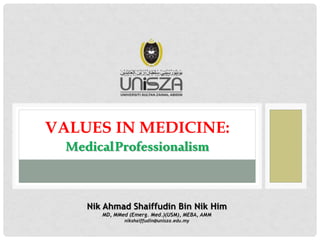 VALUES IN MEDICINE:
MedicalProfessionalism
Nik Ahmad Shaiffudin Bin Nik Him
MD, MMed (Emerg. Med.)(USM), MEBA, AMM
nikshaiffudin@unisza.edu.my
 