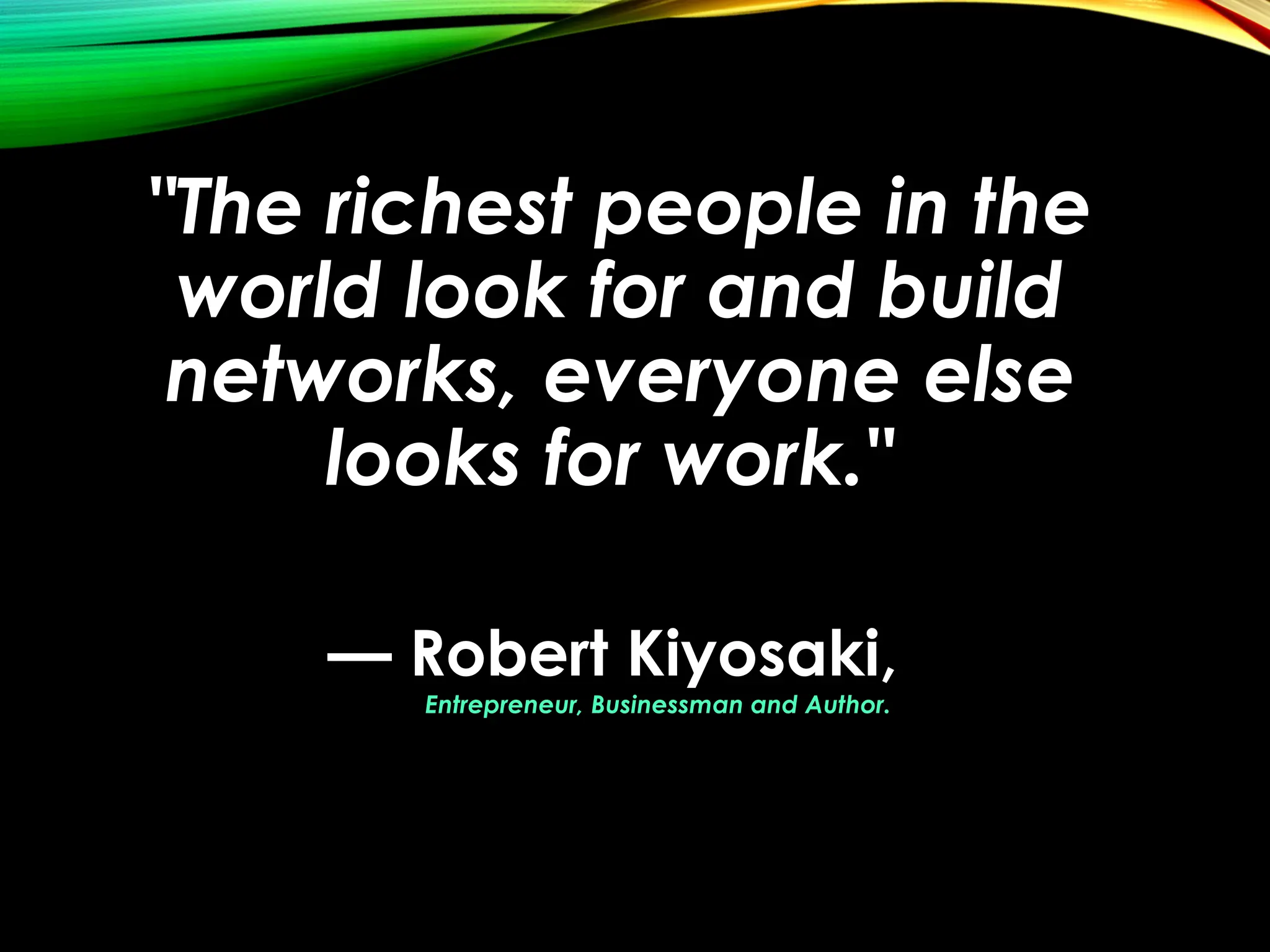 "The richest people in the
world look for and build
networks, everyone else
looks for work."
— Robert Kiyosaki,
Entrepreneur, Businessman and Author.
 
