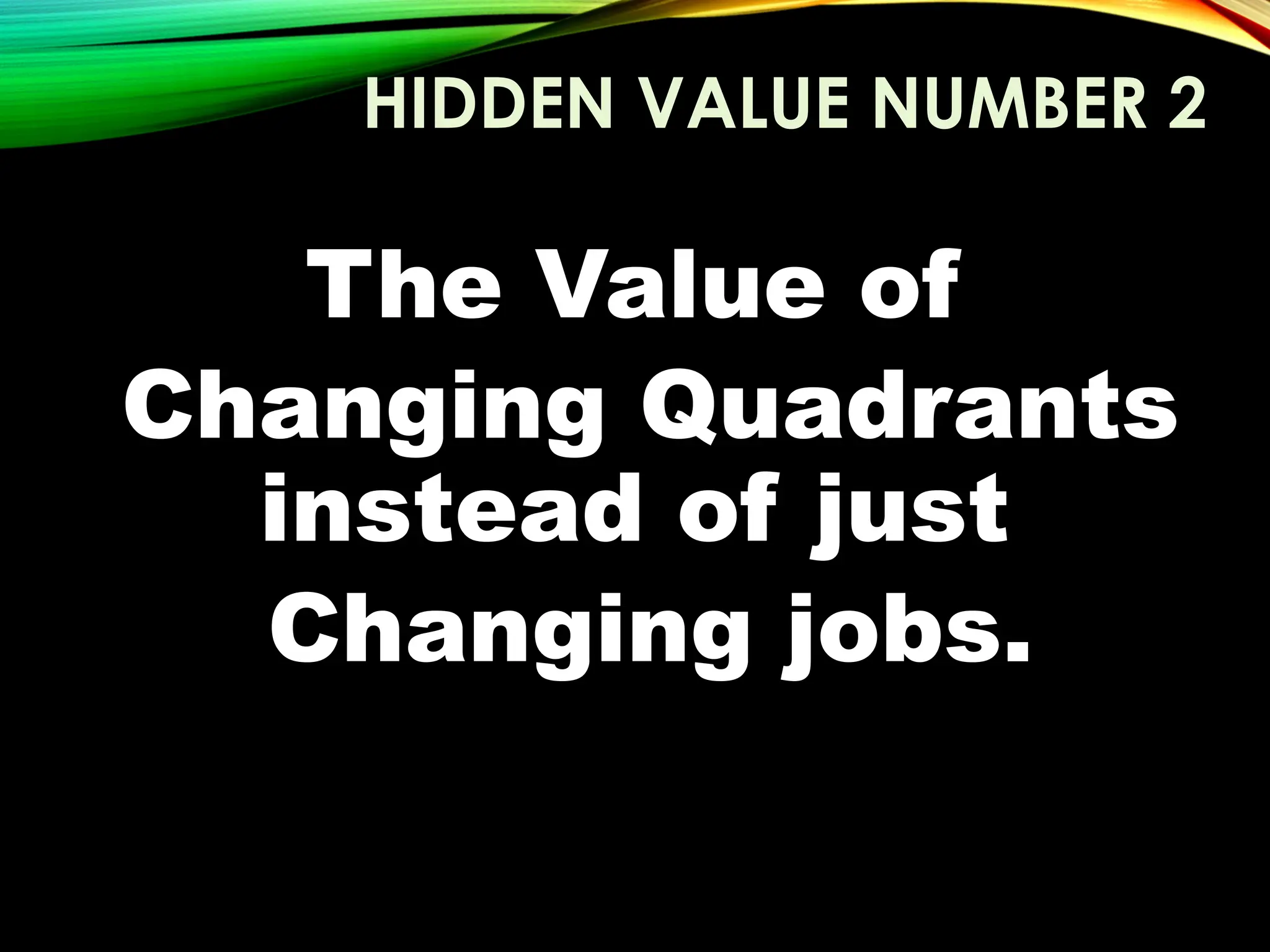 HIDDEN VALUE NUMBER 2
The Value of
Changing Quadrants
instead of just
Changing jobs.
 