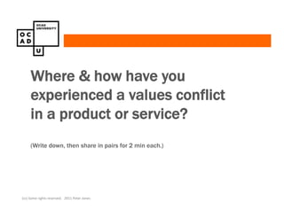 Where & how have you
     experienced a values conflict
     in a product or service?
     (Write down, then share in pairs for 2 min each.)




(cc) Some rights reserved. 2011 Peter Jones
 