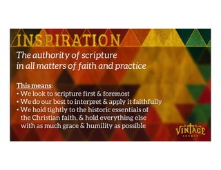 The authority of scripture
in all matters of faith and practice
This means:This means:
• We look to scripture first & foremost
• We do our best to interpret & apply it faithfully
• We hold tightly to the historic essentials of
the Christian faith, & hold everything else
with as much grace & humility as possible
 