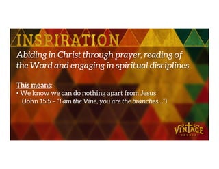 Abiding in Christ through prayer, reading of
the Word and engaging in spiritual disciplines
This means:This means:
• We know we can do nothing apart from Jesus
(John 15:5 – “I am the Vine, you are the branches…”)
 