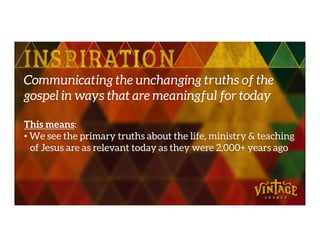 Communicating the unchanging truths of the
gospel in ways that are meaningful for today
This means:This means:
• We see the primary truths about the life, ministry & teaching
of Jesus are as relevant today as they were 2,000+ years ago
 