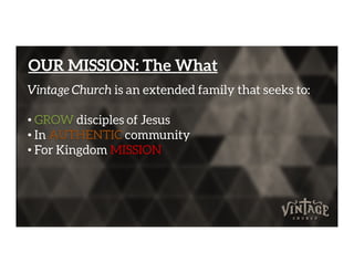 OUR MISSION: The What
Vintage Church is an extended family that seeks to:
• GROW disciples of Jesus
• In AUTHENTIC community• In AUTHENTIC community
• For Kingdom MISSION
 