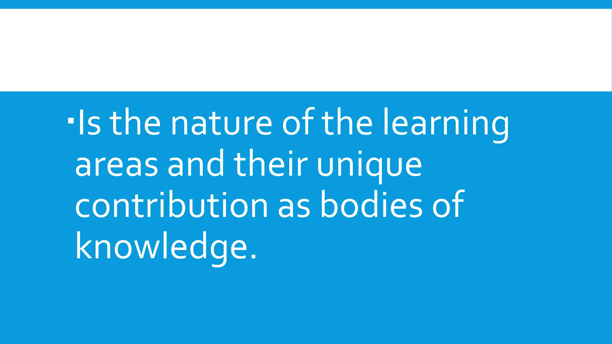 Is the nature of the learning
areas and their unique
contribution as bodies of
knowledge.
 