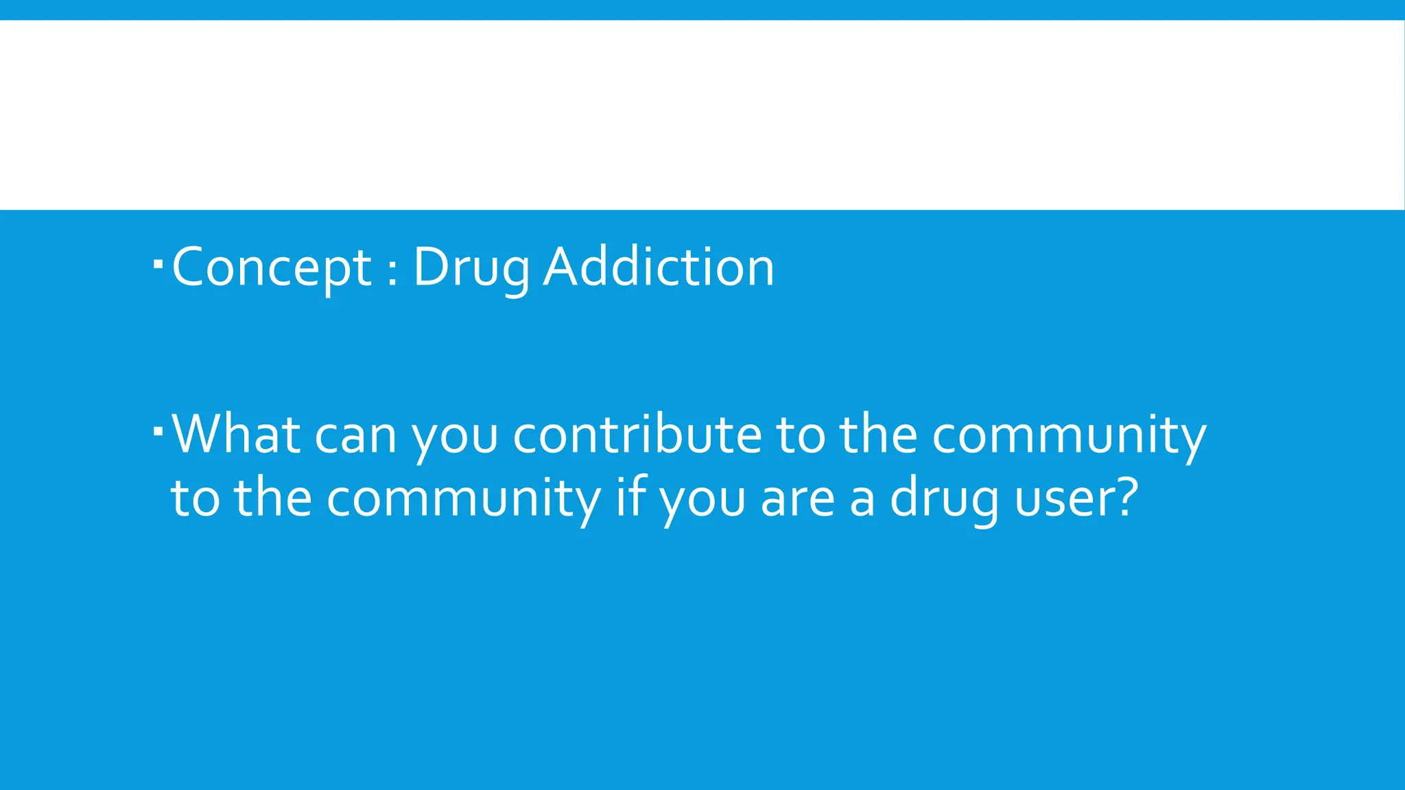 Concept : Drug Addiction
What can you contribute to the community
to the community if you are a drug user?
 