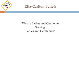 Ritz-Carlton Beliefs



“We are Ladies and Gentlemen
          Serving
  Ladies and Gentlemen”
 