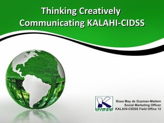 Thinking Creatively  Communicating KALAHI-CIDSS Rosa May de Guzman-Maitem Social Marketing Officer KALAHI-CIDSS Field Office 12 