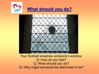What should you do?
Your football smashes someone’s window.
Q: How do you feel?
Q: What should you do?
Q: Why might someon...