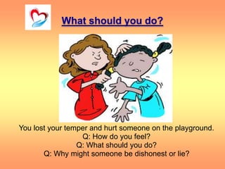 What should you do?
You lost your temper and hurt someone on the playground.
Q: How do you feel?
Q: What should you do?
Q:...