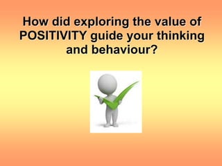 How did exploring the value of
POSITIVITY guide your thinking
and behaviour?
 