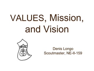 VALUES, Mission,
and Vision
Denis Longo
Scoutmaster, NE-II-159
 