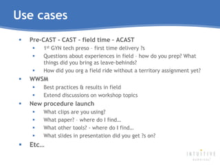 Use cases<br />Pre-CAST - CAST – field time – ACAST<br />1st GYN tech preso – first time delivery ?s<br />Questions about ...