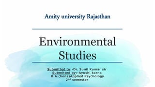 Submitted to:-Dr. Sunil Kumar sir
Submitted by:-Ayushi karna
B.A.(hons)Applied Psychology
2nd semester
Environmental
Studies
Amity university Rajasthan
 