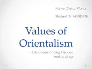 Values  of  
Orientalism  
— fully understanding the idea
makes sense
Name: Zhehui Wang
	
Student ID: 140483738
 
