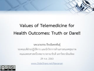 Values of Telemedicine for
Health Outcomes: Truth or Dare!!
นพ.นวนรรน ธีระอัมพรพันธุ์
รองคณบดีฝ่ายปฏิบัติการ และนักวิชาการด้านสารสนเทศสุขภาพ
คณะแพทยศาสตร์โรงพยาบาลรามาธิบดี มหาวิทยาลัยมหิดล
29 ก.ย. 2563
www.SlideShare.net/Nawanan
 