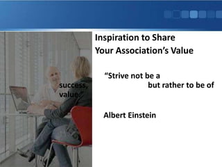 Inspiration to Share
Your Association’s Value

 “Strive not be a success, but
rather to be of value.”

Albert Einstein
 