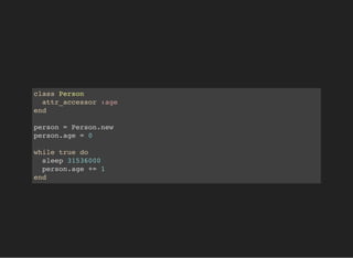 class Person
attr_accessor :age
end
person = Person.new
person.age = 0
while true do
sleep 31536000
person.age += 1
end
 