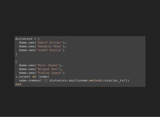 dictators = [
Name.new("Adolf Hitler"),
Name.new("Genghis Khan"),
Name.new("Josef Stalin")
]
[
Name.new("Eric Jones"),
Name.new("Mingus Kan"),
Name.new("Timion Lowry")
].reject do |name|
name.common? || dictators.any?(&name.method(:similar_to?))
end
 