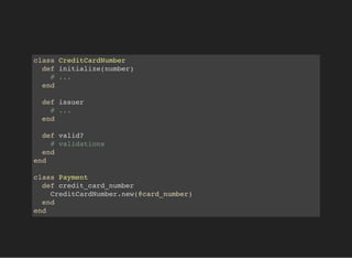 class CreditCardNumber
def initialize(number)
# ...
end
def issuer
# ...
end
def valid?
# validations
end
end
class Payment
def credit_card_number
CreditCardNumber.new(@card_number)
end
end
 