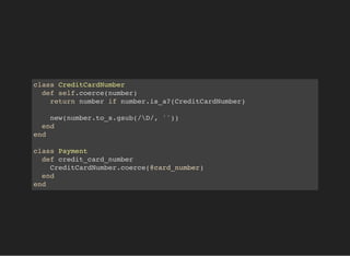 class CreditCardNumber
def self.coerce(number)
return number if number.is_a?(CreditCardNumber)
new(number.to_s.gsub(/D/, ''))
end
end
class Payment
def credit_card_number
CreditCardNumber.coerce(@card_number)
end
end
 