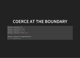 COERCE AT THE BOUNDARY
Money.coerce(10)
Money.coerce(10.0)
Money.coerce("10")
Money.coerce("$10.00")
Money.coerce(:vegetables)
# => TypeError
 