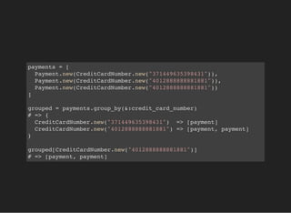 payments = [
Payment.new(CreditCardNumber.new("371449635398431")),
Payment.new(CreditCardNumber.new("4012888888881881")),
Payment.new(CreditCardNumber.new("4012888888881881"))
]
grouped = payments.group_by(&:credit_card_number)
# => {
CreditCardNumber.new("371449635398431") => [payment]
CreditCardNumber.new("4012888888881881") => [payment, payment]
}
grouped[CreditCardNumber.new("4012888888881881")]
# => [payment, payment]
 