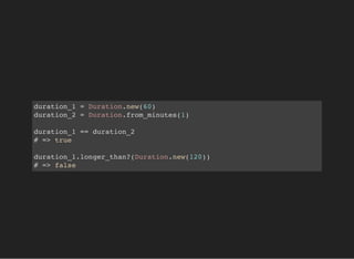 duration_1 = Duration.new(60)
duration_2 = Duration.from_minutes(1)
duration_1 == duration_2
# => true
duration_1.longer_than?(Duration.new(120))
# => false
 