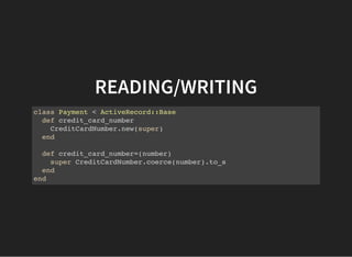 READING/WRITING
class Payment < ActiveRecord::Base
def credit_card_number
CreditCardNumber.new(super)
end
def credit_card_number=(number)
super CreditCardNumber.coerce(number).to_s
end
end
 
