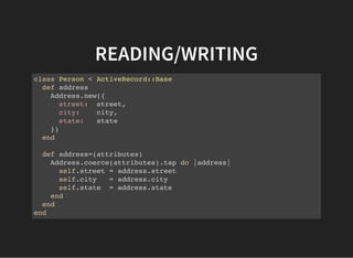 READING/WRITING
class Person < ActiveRecord::Base
def address
Address.new({
street: street,
city: city,
state: state
})
end
def address=(attributes)
Address.coerce(attributes).tap do |address|
self.street = address.street
self.city = address.city
self.state = address.state
end
end
end
 