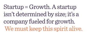 Startup=Growth.Astartup
isn’tdeterminedbysize;it’sa
companyfueledforgrowth. 
Wemustkeepthisspiritalive.
 