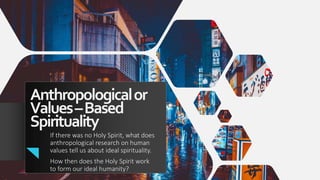 Anthropologicalor
Values–Based
Spirituality
If there was no Holy Spirit, what does
anthropological research on human
values tell us about ideal spirituality.
How then does the Holy Spirit work
to form our ideal humanity?
 