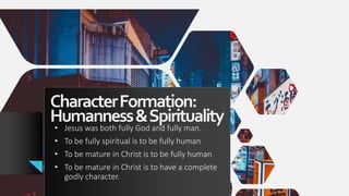 CharacterFormation:
Humanness&Spirituality
• Jesus was both fully God and fully man.
• To be fully spiritual is to be fully human
• To be mature in Christ is to be fully human
• To be mature in Christ is to have a complete
godly character.
 
