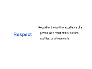 Respect
Regard for the worth or excellence of a
person, as a result of their abilities,
qualities, or achievements.
 