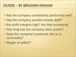 Has the company consistently performed well? Has the company avoided excess debt? Are profit margins high? Are they increasing How long has the company been public? Does the company’s products rely on a commodity? Margin of safety? 